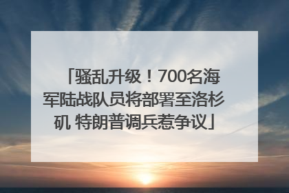 骚乱升级！700名海军陆战队员将部署至洛杉矶 特朗普调兵惹争议