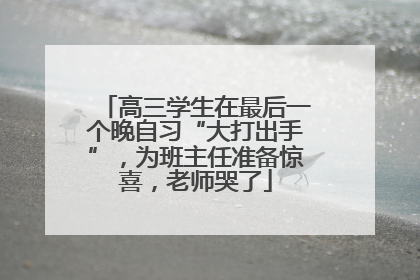高三学生在最后一个晚自习“大打出手”，为班主任准备惊喜，老师哭了