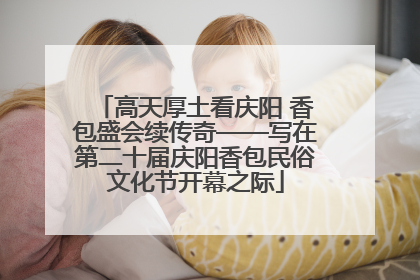 高天厚土看庆阳 香包盛会续传奇——写在第二十届庆阳香包民俗文化节开幕之际