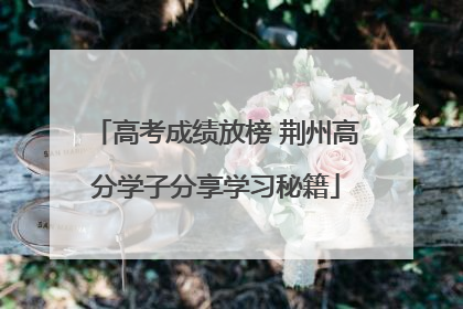 高考成绩放榜 荆州高分学子分享学习秘籍