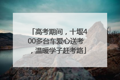 高考期间，十堰400多台车爱心送考，温暖学子赶考路
