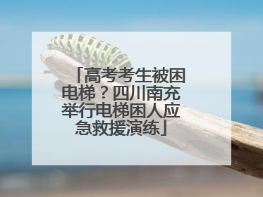 高考考生被困电梯？四川南充举行电梯困人应急救援演练