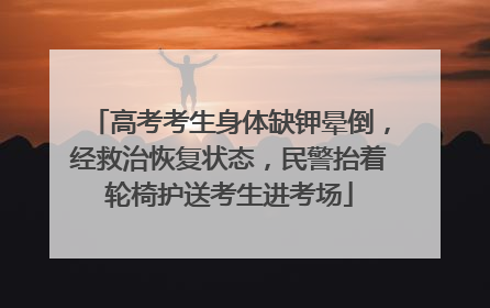 高考考生身体缺钾晕倒，经救治恢复状态，民警抬着轮椅护送考生进考场