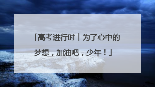 高考进行时︱为了心中的梦想，加油吧，少年！