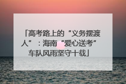 高考路上的“义务摆渡人”：海南“爱心送考”车队风雨坚守十载