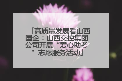 高质量发展看山西国企：山西交控集团公司开展“爱心助考”志愿服务活动