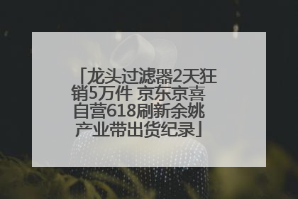 龙头过滤器2天狂销5万件 京东京喜自营618刷新余姚产业带出货纪录