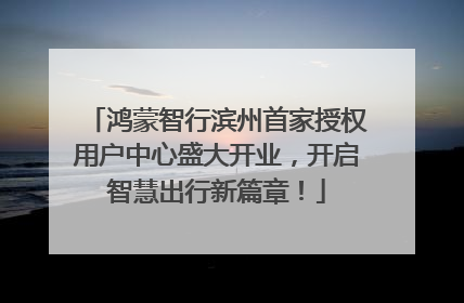 鸿蒙智行滨州首家授权用户中心盛大开业，开启智慧出行新篇章！
