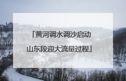 黄河调水调沙启动 山东段迎大流量过程