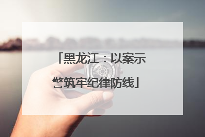 黑龙江：以案示警筑牢纪律防线