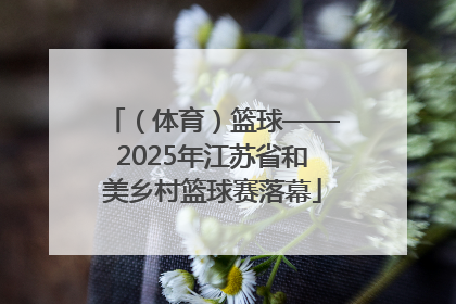 （体育）篮球——2025年江苏省和美乡村篮球赛落幕