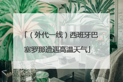 （外代一线）西班牙巴塞罗那遭遇高温天气
