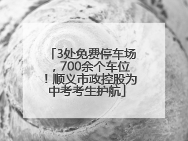 3处免费停车场，700余个车位！顺义市政控股为中考考生护航