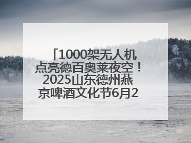1000架无人机点亮德百奥莱夜空！2025山东德州燕京啤酒文化节6月20日启幕