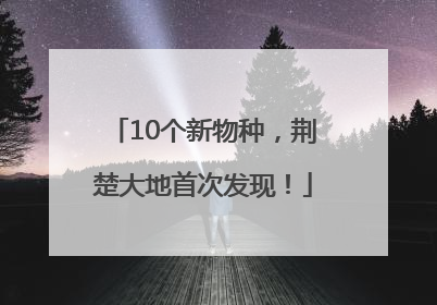 10个新物种，荆楚大地首次发现！