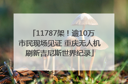 11787架！逾10万市民现场见证 重庆无人机刷新吉尼斯世界纪录