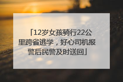 12岁女孩骑行22公里跨省逃学，好心司机报警后民警及时送回