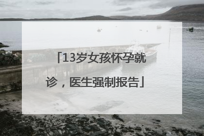 13岁女孩怀孕就诊，医生强制报告