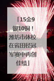 15金9银10铜！潍坊市体校在省田径冠军赛中再创佳绩