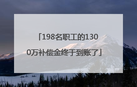 198名职工的1300万补偿金终于到账了