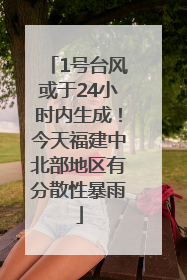1号台风或于24小时内生成！今天福建中北部地区有分散性暴雨