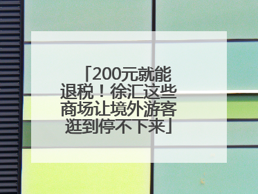 200元就能退税！徐汇这些商场让境外游客逛到停不下来