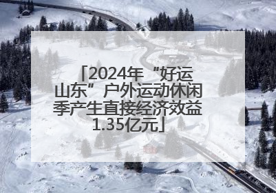 2024年“好运山东”户外运动休闲季产生直接经济效益1.35亿元