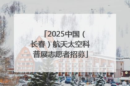 2025中国（长春）航天太空科普展志愿者招募
