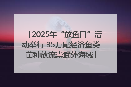 2025年“放鱼日”活动举行 35万尾经济鱼类苗种放流崇武外海域