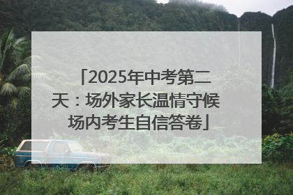 2025年中考第二天：场外家长温情守候 场内考生自信答卷
