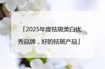 2025年度祛斑美白优秀品牌，好的祛斑产品