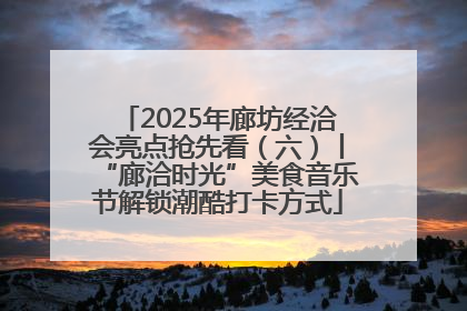 2025年廊坊经洽会亮点抢先看（六）丨“廊洽时光”美食音乐节解锁潮酷打卡方式