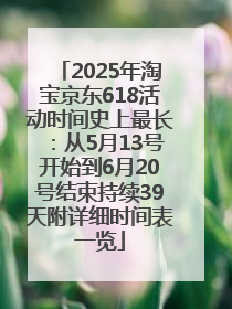 2025年淘宝京东618活动时间史上最长：从5月13号开始到6月20号结束持续39天附详细时间表一览