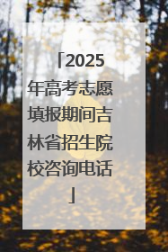 2025年高考志愿填报期间吉林省招生院校咨询电话