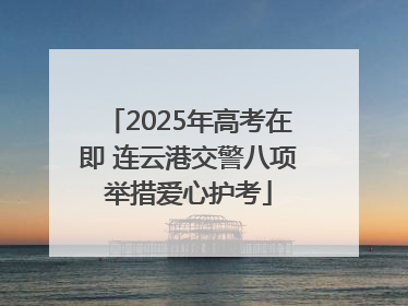 2025年高考在即 连云港交警八项举措爱心护考