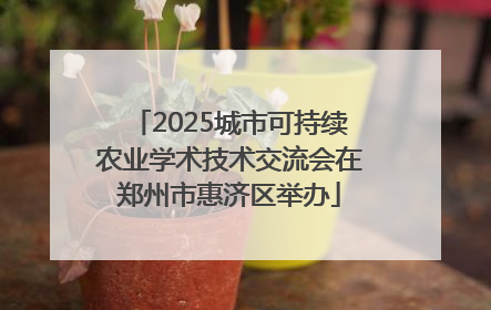 2025城市可持续农业学术技术交流会在郑州市惠济区举办