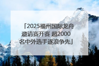 2025福州国际龙舟邀请赛开赛 超2000名中外选手逐浪争先