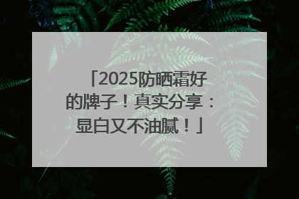 2025防晒霜好的牌子！真实分享：显白又不油腻！