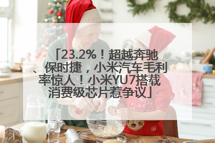 23.2%！超越奔驰、保时捷，小米汽车毛利率惊人！小米YU7搭载消费级芯片惹争议