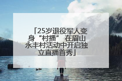25岁退役军人变身“村播” 在眉山永丰村活动中开启独立直播首秀