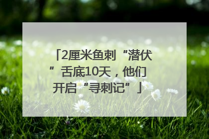 2厘米鱼刺“潜伏”舌底10天，他们开启“寻刺记”