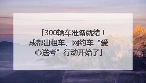 300辆车准备就绪！成都出租车、网约车“爱心送考”行动开始了