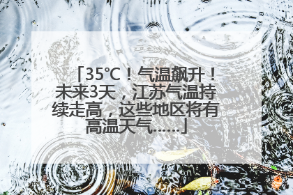 35℃！气温飙升！未来3天，江苏气温持续走高，这些地区将有高温天气……