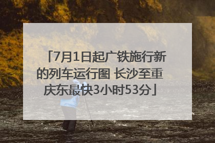 7月1日起广铁施行新的列车运行图 长沙至重庆东最快3小时53分