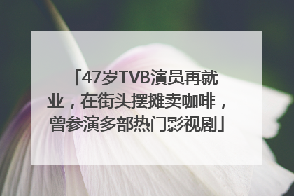47岁TVB演员再就业，在街头摆摊卖咖啡，曾参演多部热门影视剧