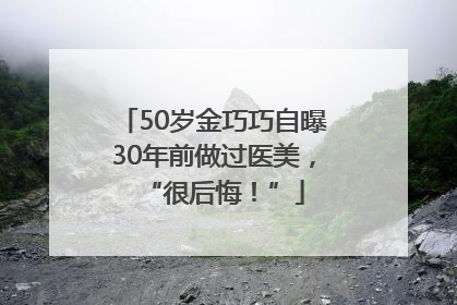 50岁金巧巧自曝30年前做过医美，“很后悔！”