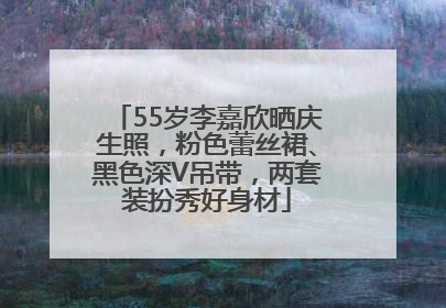 55岁李嘉欣晒庆生照，粉色蕾丝裙、黑色深V吊带，两套装扮秀好身材