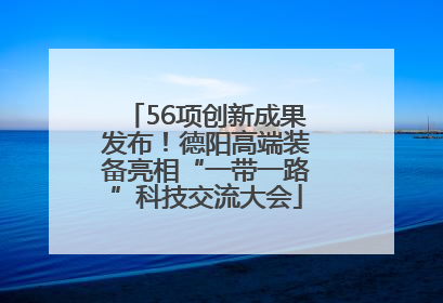 56项创新成果发布！德阳高端装备亮相“一带一路”科技交流大会
