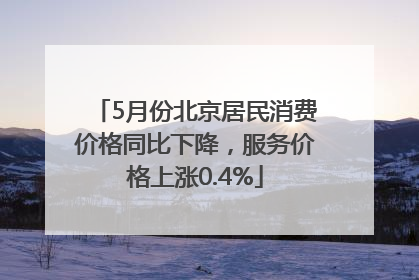 5月份北京居民消费价格同比下降，服务价格上涨0.4%