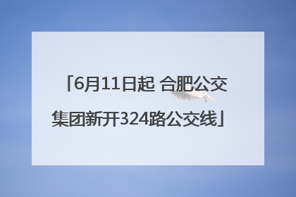 6月11日起 合肥公交集团新开324路公交线